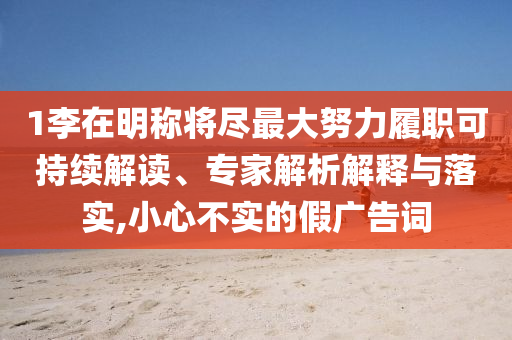 1李在明稱將盡最大努力履職可持續(xù)解讀、專家解析解釋與落實(shí),小心不實(shí)的假?gòu)V告詞