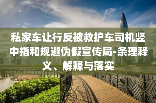 私家車讓行反被救護(hù)車司機(jī)豎中指和規(guī)避偽假宣傳局-條理釋義、解釋與落實(shí)