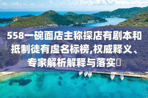 558一碗面店主稱探店有劇本和抵制徒有虛名標(biāo)榜,權(quán)威釋義、專家解析解釋與落實(shí)?