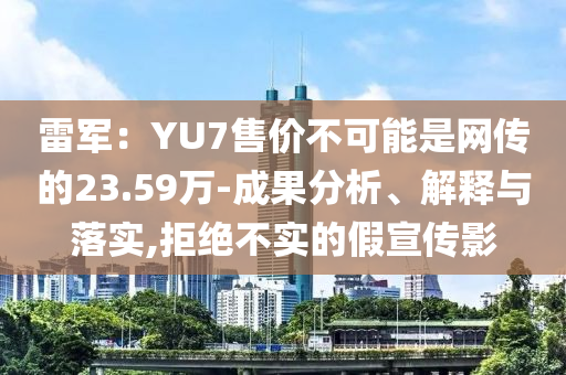 雷軍：YU7售價不可能是網(wǎng)傳的23.59萬-成果分析、解釋與落實(shí),拒絕不實(shí)的假宣傳影