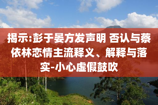 揭示:彭于晏方發(fā)聲明 否認與蔡依林戀情主流釋義、解釋與落實-小心虛假鼓吹