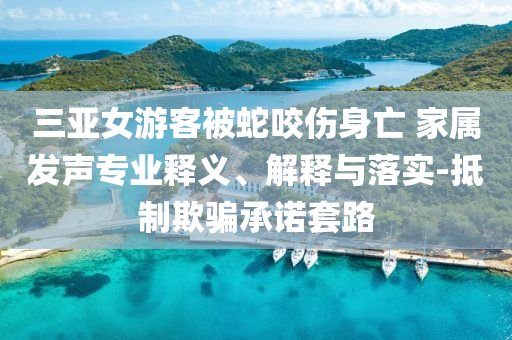 三亞女游客被蛇咬傷身亡 家屬發(fā)聲專業(yè)釋義、解釋與落實-抵制欺騙承諾套路