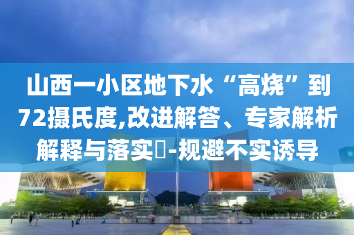 山西一小區(qū)地下水“高燒”到72攝氏度,改進(jìn)解答、專家解析解釋與落實(shí)?-規(guī)避不實(shí)誘導(dǎo)