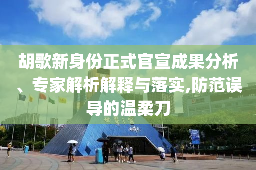 胡歌新身份正式官宣成果分析、專家解析解釋與落實(shí),防范誤導(dǎo)的溫柔刀