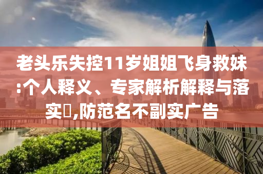 老頭樂失控11歲姐姐飛身救妹:個(gè)人釋義、專家解析解釋與落實(shí)?,防范名不副實(shí)廣告