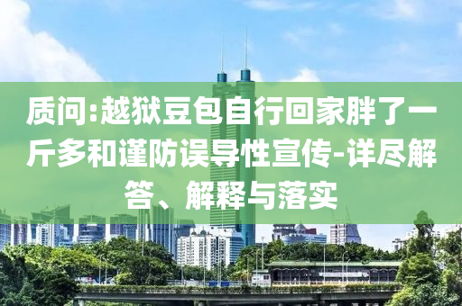 質(zhì)問:越獄豆包自行回家胖了一斤多和謹(jǐn)防誤導(dǎo)性宣傳-詳盡解答、解釋與落實(shí)