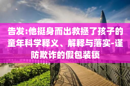 告發(fā):他挺身而出救拯了孩子的童年科學(xué)釋義、解釋與落實(shí)-謹(jǐn)防欺詐的假包裝鎖
