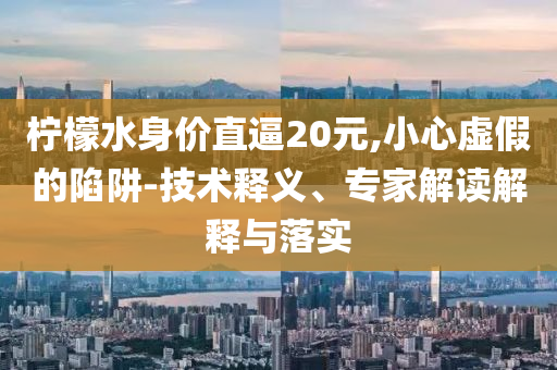 檸檬水身價直逼20元,小心虛假的陷阱-技術釋義、專家解讀解釋與落實