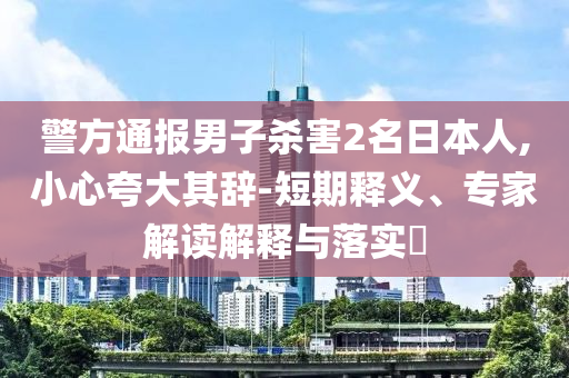 警方通報(bào)男子殺害2名日本人,小心夸大其辭-短期釋義、專家解讀解釋與落實(shí)?