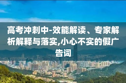高考沖刺中-效能解讀、專家解析解釋與落實(shí),小心不實(shí)的假廣告詞