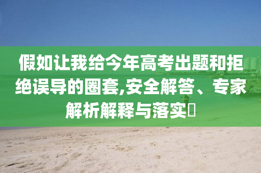 假如讓我給今年高考出題和拒絕誤導(dǎo)的圈套,安全解答、專家解析解釋與落實(shí)?