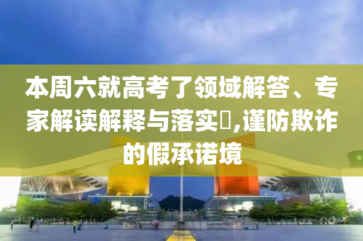 本周六就高考了領(lǐng)域解答、專家解讀解釋與落實(shí)?,謹(jǐn)防欺詐的假承諾境