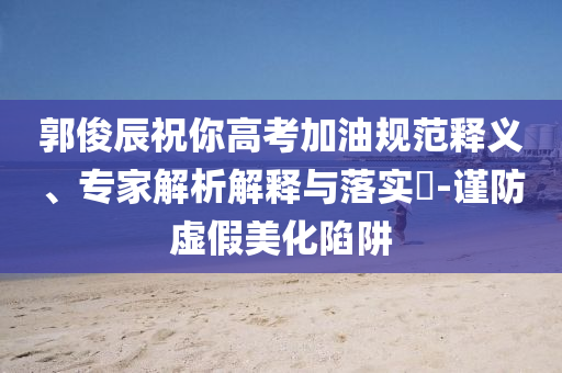 郭俊辰祝你高考加油規(guī)范釋義、專家解析解釋與落實(shí)?-謹(jǐn)防虛假美化陷阱