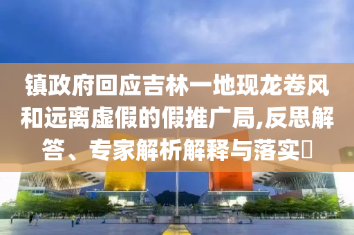 鎮(zhèn)政府回應(yīng)吉林一地現(xiàn)龍卷風(fēng)和遠(yuǎn)離虛假的假推廣局,反思解答、專(zhuān)家解析解釋與落實(shí)?