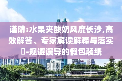 謹(jǐn)防:水果夾酸奶風(fēng)靡長(zhǎng)沙,高效解答、專(zhuān)家解讀解釋與落實(shí)?-規(guī)避誤導(dǎo)的假包裝紙