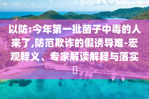 以防:今年第一批菌子中毒的人來(lái)了,防范欺詐的假誘導(dǎo)難-宏觀釋義、專(zhuān)家解讀解釋與落實(shí)?