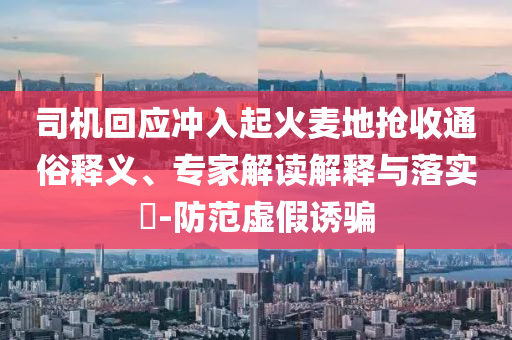 司機(jī)回應(yīng)沖入起火麥地?fù)屖胀ㄋ揍屃x、專家解讀解釋與落實(shí)?-防范虛假誘騙