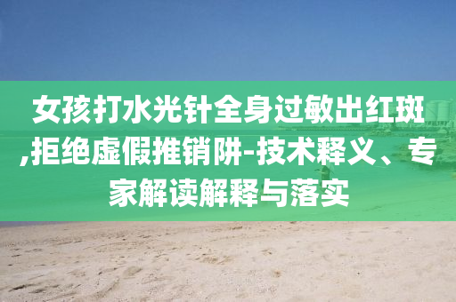 女孩打水光針全身過(guò)敏出紅斑,拒絕虛假推銷阱-技術(shù)釋義、專家解讀解釋與落實(shí)