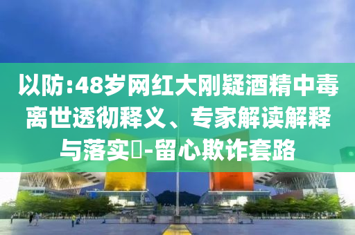 以防:48歲網(wǎng)紅大剛疑酒精中毒離世透徹釋義、專家解讀解釋與落實?-留心欺詐套路