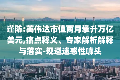 謹(jǐn)防:英偉達(dá)市值兩月攀升萬億美元,痛點(diǎn)釋義、專家解析解釋與落實-規(guī)避迷惑性噱頭