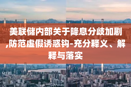 美聯(lián)儲內(nèi)部關(guān)于降息分歧加劇,防范虛假誘惑鉤-充分釋義、解釋與落實