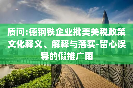 質(zhì)問:德鋼鐵企業(yè)批美關(guān)稅政策文化釋義、解釋與落實-留心誤導(dǎo)的假推廣雨