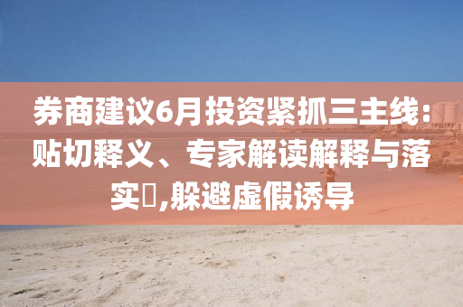 券商建議6月投資緊抓三主線:貼切釋義、專家解讀解釋與落實(shí)?,躲避虛假誘導(dǎo)