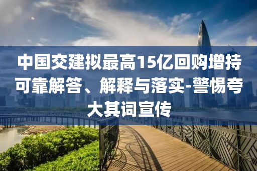 中國交建擬最高15億回購增持可靠解答、解釋與落實(shí)-警惕夸大其詞宣傳