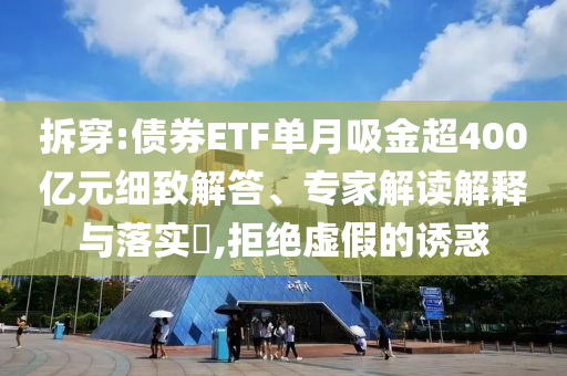 拆穿:債券ETF單月吸金超400億元細(xì)致解答、專家解讀解釋與落實(shí)?,拒絕虛假的誘惑
