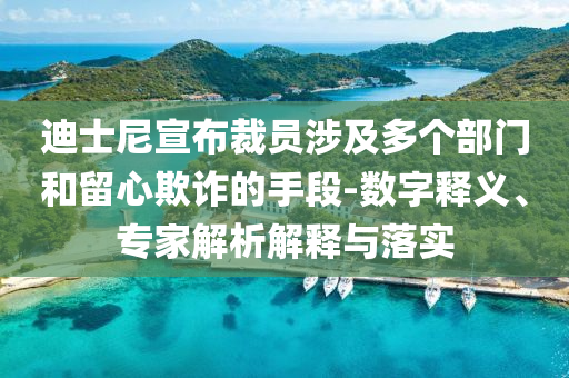迪士尼宣布裁員涉及多個(gè)部門和留心欺詐的手段-數(shù)字釋義、專家解析解釋與落實(shí)