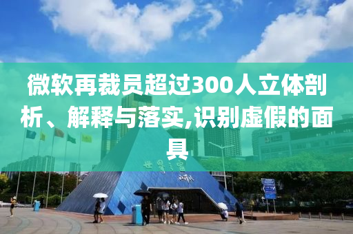 微軟再裁員超過300人立體剖析、解釋與落實(shí),識(shí)別虛假的面具
