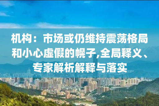 機(jī)構(gòu)：市場(chǎng)或仍維持震蕩格局和小心虛假的幌子,全局釋義、專家解析解釋與落實(shí)