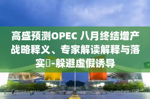 高盛預(yù)測(cè)OPEC 八月終結(jié)增產(chǎn)戰(zhàn)略釋義、專家解讀解釋與落實(shí)?-躲避虛假誘導(dǎo)