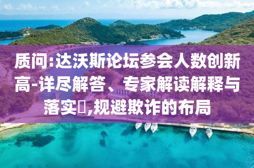 質(zhì)問:達沃斯論壇參會人數(shù)創(chuàng)新高-詳盡解答、專家解讀解釋與落實?,規(guī)避欺詐的布局