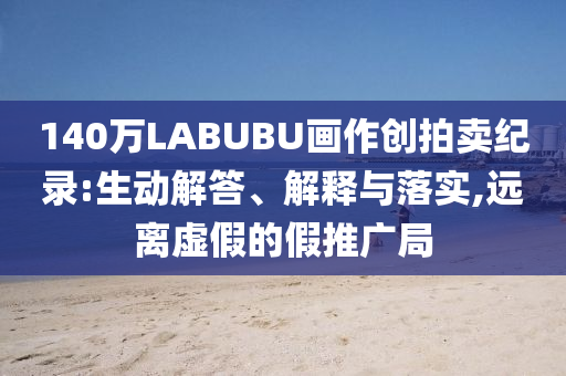140萬LABUBU畫作創(chuàng)拍賣紀(jì)錄:生動解答、解釋與落實,遠(yuǎn)離虛假的假推廣局