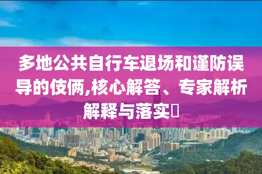 多地公共自行車退場(chǎng)和謹(jǐn)防誤導(dǎo)的伎倆,核心解答、專家解析解釋與落實(shí)?