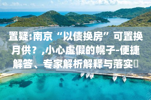 置疑:南京“以債換房”可置換月供？,小心虛假的幌子-便捷解答、專家解析解釋與落實(shí)?