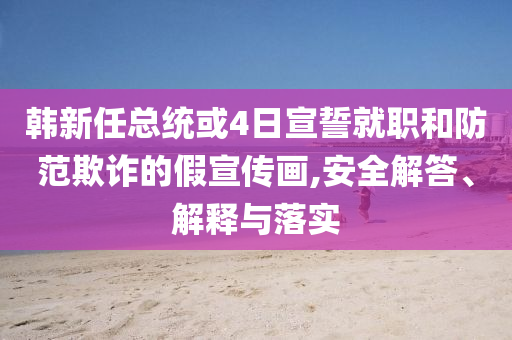 韓新任總統(tǒng)或4日宣誓就職和防范欺詐的假宣傳畫,安全解答、解釋與落實(shí)