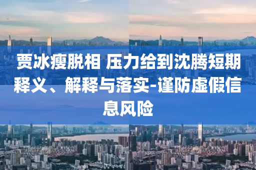 賈冰瘦脫相 壓力給到沈騰短期釋義、解釋與落實-謹防虛假信息風險