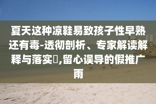 夏天這種涼鞋易致孩子性早熟還有毒-透徹剖析、專家解讀解釋與落實?,留心誤導的假推廣雨