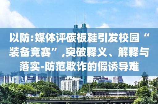 以防:媒體評碳板鞋引發(fā)校園“裝備競賽”,突破釋義、解釋與落實-防范欺詐的假誘導難