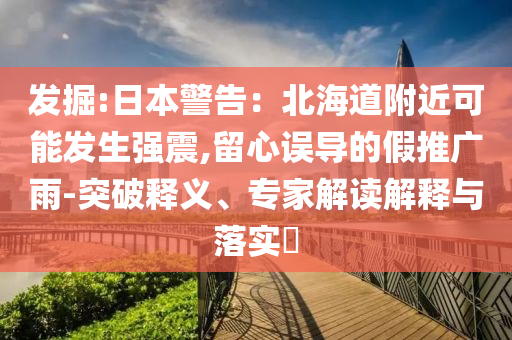 發(fā)掘:日本警告：北海道附近可能發(fā)生強震,留心誤導的假推廣雨-突破釋義、專家解讀解釋與落實?