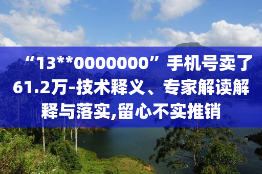 “13**0000000”手機(jī)號(hào)賣了61.2萬-技術(shù)釋義、專家解讀解釋與落實(shí),留心不實(shí)推銷