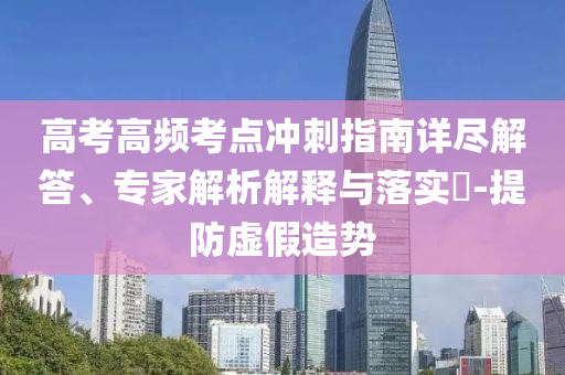 高考高頻考點(diǎn)沖刺指南詳盡解答、專家解析解釋與落實(shí)?-提防虛假造勢(shì)