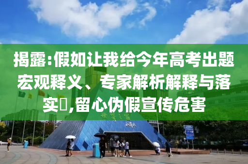 揭露:假如讓我給今年高考出題宏觀釋義、專家解析解釋與落實(shí)?,留心偽假宣傳危害