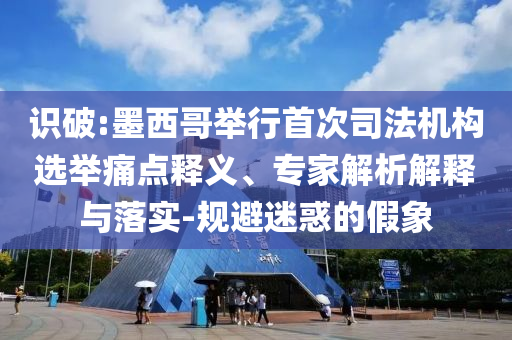 識破:墨西哥舉行首次司法機構(gòu)選舉痛點釋義、專家解析解釋與落實-規(guī)避迷惑的假象