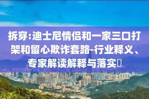 拆穿:迪士尼情侶和一家三口打架和留心欺詐套路-行業(yè)釋義、專家解讀解釋與落實?