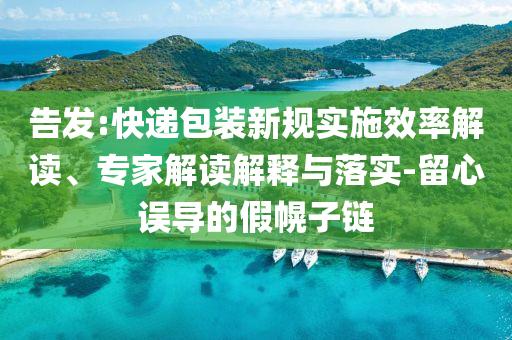 告發(fā):快遞包裝新規(guī)實施效率解讀、專家解讀解釋與落實-留心誤導(dǎo)的假幌子鏈