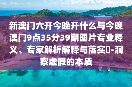 新澳門六開今晚開什么與今晚澳門9點35分39期圖片專業(yè)釋義、專家解析解釋與落實?-洞察虛假的本質(zhì)