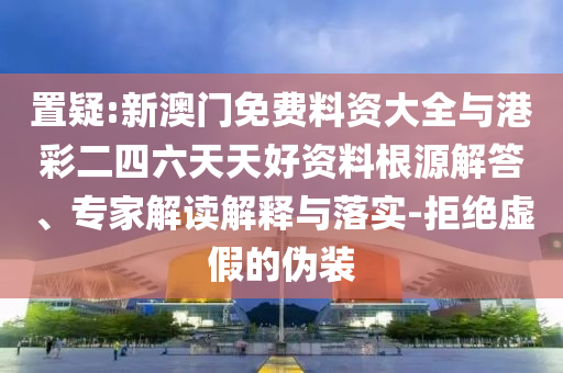 置疑:新澳門免費料資大全與港彩二四六天天好資料根源解答、專家解讀解釋與落實-拒絕虛假的偽裝